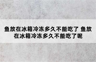 鱼放在冰箱冷冻多久不能吃了 鱼放在冰箱冷冻多久不能吃了呢